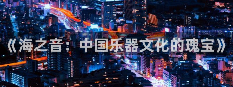 凯发登录网址:《海之音:中国乐器文化的瑰宝》