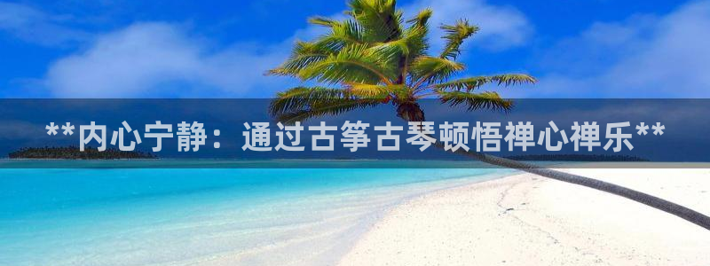 凯发k8旗舰厅手机下载:**内心宁静:通过古筝古琴顿悟禅心禅