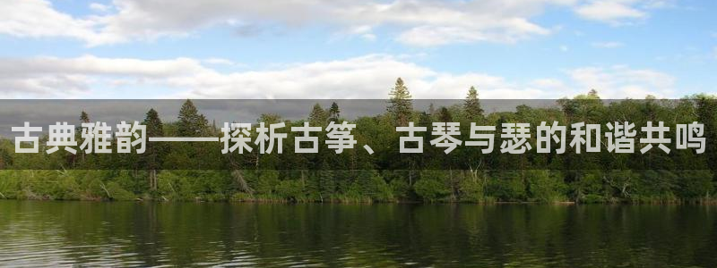 凯发国际可靠送38元:古典雅韵——探析古筝、古琴与瑟的和谐共