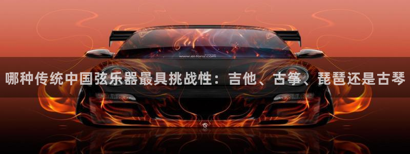 凯发k8娱乐是真实的吗:哪种传统中国弦乐器最具挑战性:吉他、